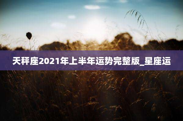 天秤座2021年上半年运势完整版_星座运