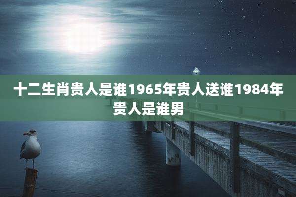 十二生肖贵人是谁1965年贵人送谁1984年贵人是谁男