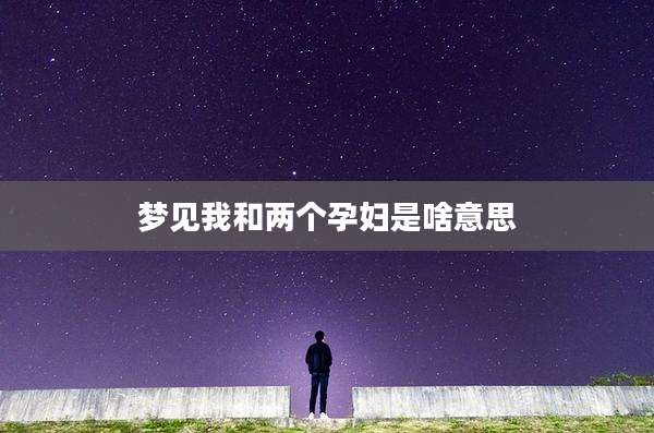 梦见我和两个孕妇是啥意思
