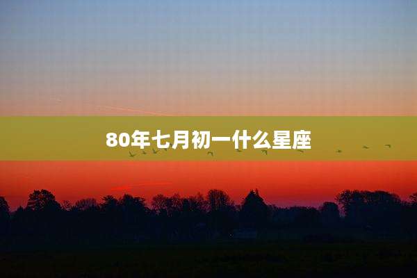 80年七月初一什么星座