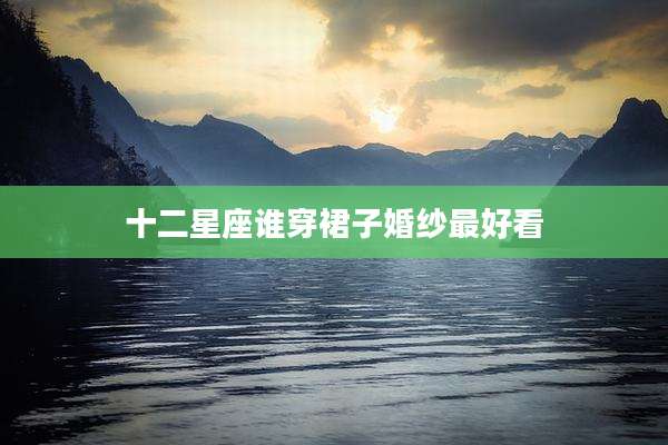 十二星座谁穿裙子婚纱最好看