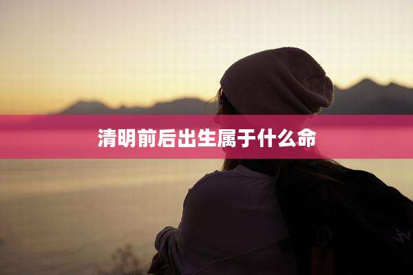清明前后出生属于什么命