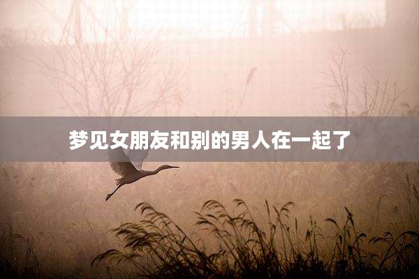 梦见女朋友和别的男人在一起了