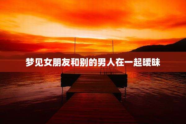 梦见女朋友和别的男人在一起暧昧