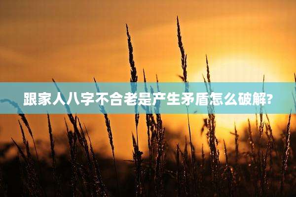 跟家人八字不合老是产生矛盾怎么破解?