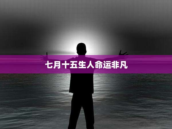 七月十五生人命运非凡
