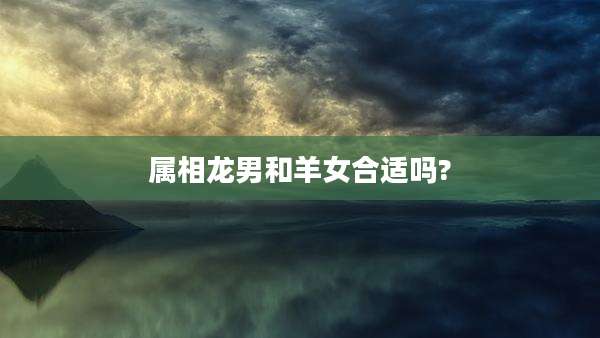 属相龙男和羊女合适吗?