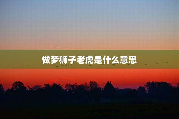 做梦狮子老虎是什么意思