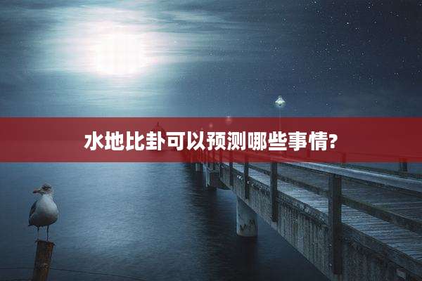 水地比卦可以预测哪些事情?