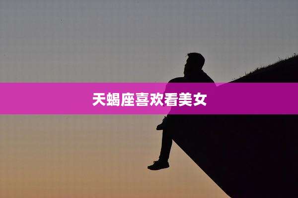 天蝎座喜欢看美女