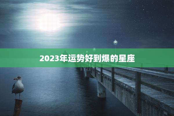 2023年运势好到爆的星座