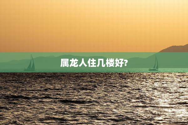 属龙人住几楼好?