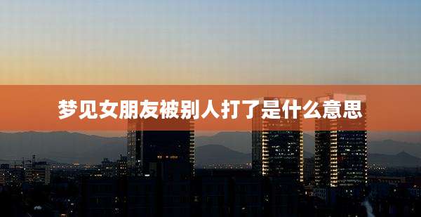 梦见女朋友被别人打了是什么意思