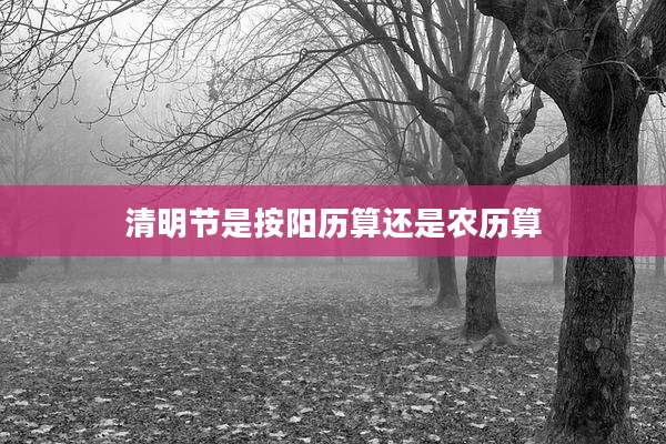 清明节是按阳历算还是农历算