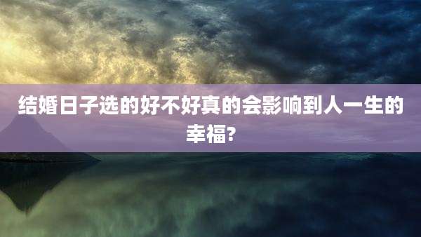 结婚日子选的好不好真的会影响到人一生的幸福?
