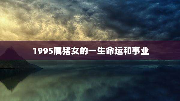 1995属猪女的一生命运和事业