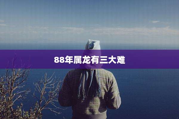 88年属龙有三大难
