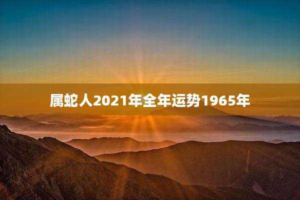 属蛇人2021年全年运势1965年