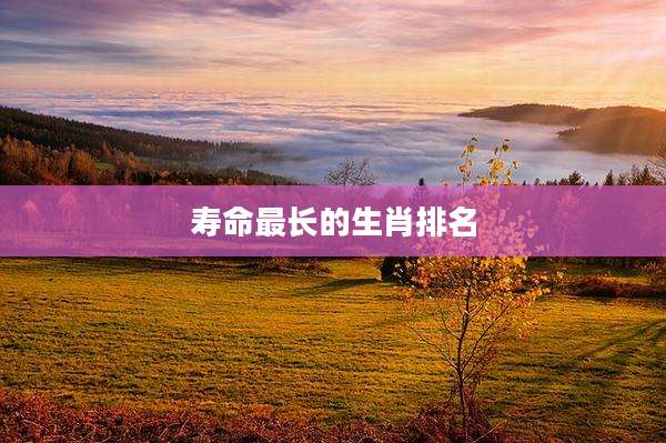 寿命最长的生肖排名