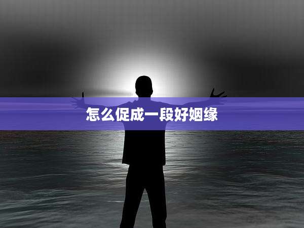 怎么促成一段好姻缘