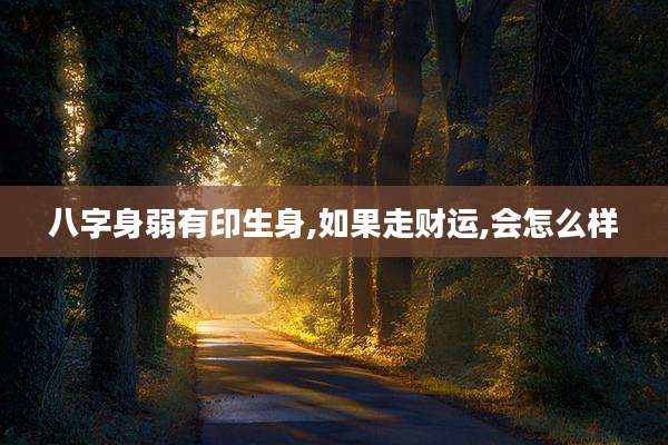 八字身弱有印生身,如果走财运,会怎么样