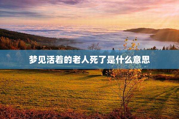 梦见活着的老人死了是什么意思