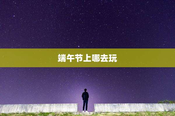 端午节上哪去玩