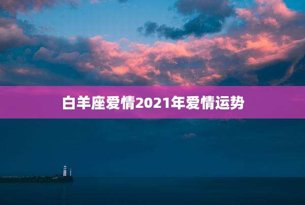 白羊座爱情2021年爱情运势