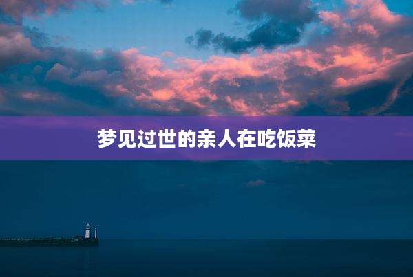 梦见过世的亲人在吃饭菜