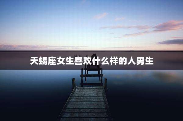 天蝎座女生喜欢什么样的人男生