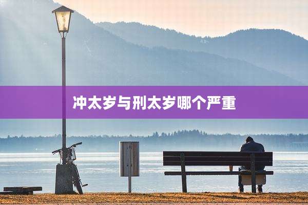 冲太岁与刑太岁哪个严重