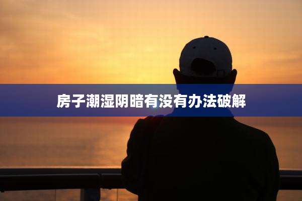 房子潮湿阴暗有没有办法破解