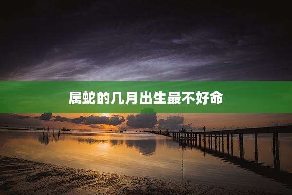 属蛇的几月出生最不好命