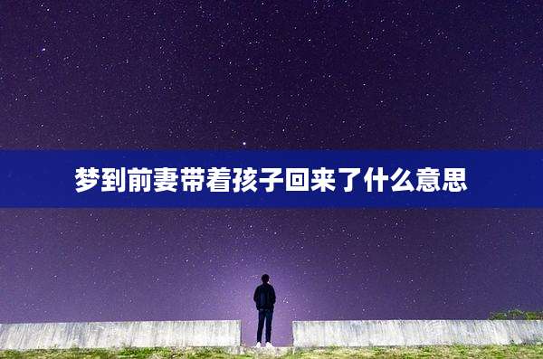 梦到前妻带着孩子回来了什么意思