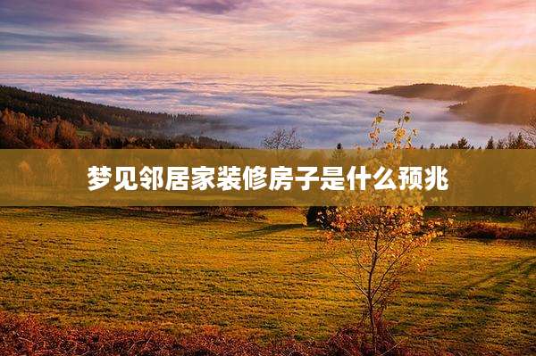 梦见邻居家装修房子是什么预兆