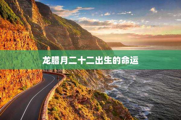 龙腊月二十二出生的命运