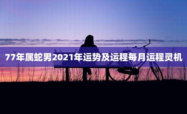 77年属蛇男2021年运势及运程每月运程灵机