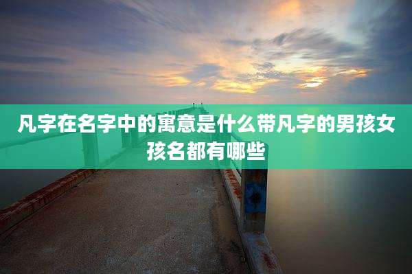 凡字在名字中的寓意是什么带凡字的男孩女孩名都有哪些