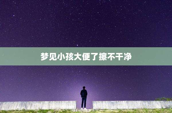 梦见小孩大便了擦不干净