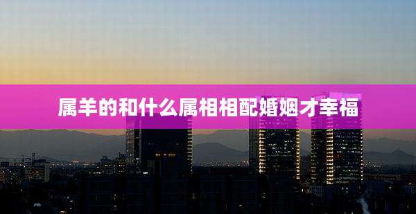 属羊的和什么属相相配婚姻才幸福