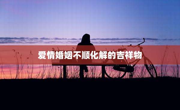 爱情婚姻不顺化解的吉祥物