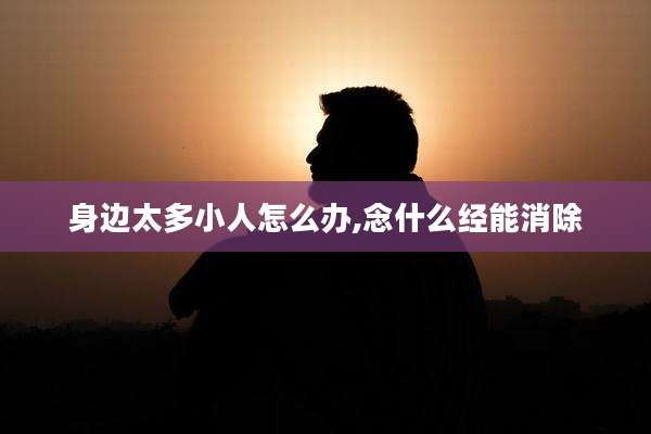身边太多小人怎么办,念什么经能消除