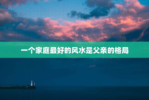 一个家庭最好的风水是父亲的格局