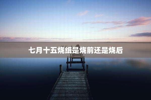 七月十五烧纸是烧前还是烧后