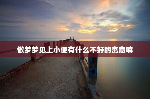 做梦梦见上小便有什么不好的寓意嘛