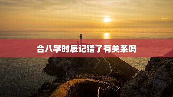 合八字时辰记错了有关系吗