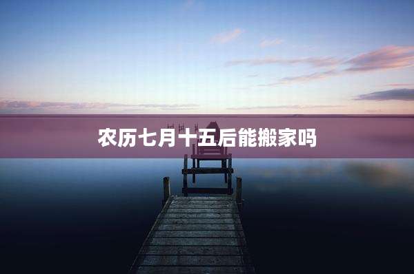 农历七月十五后能搬家吗