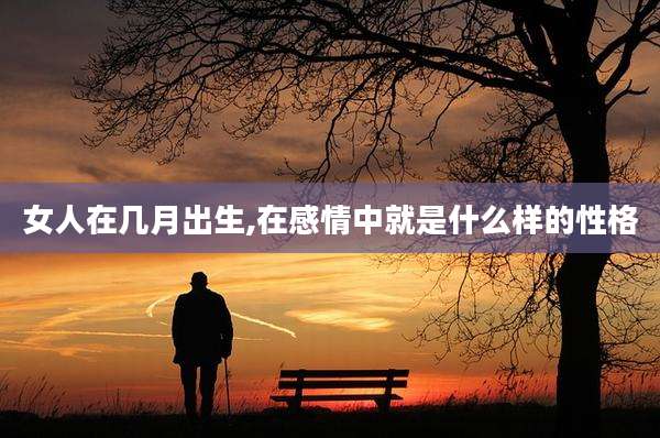 女人在几月出生,在感情中就是什么样的性格