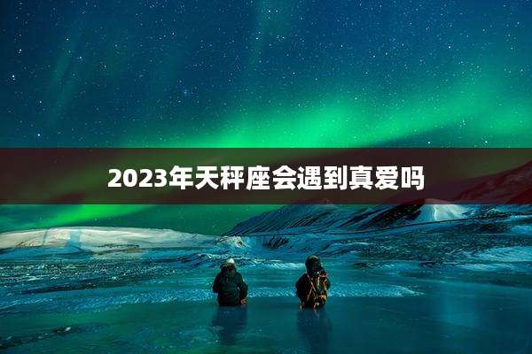2023年天秤座会遇到真爱吗