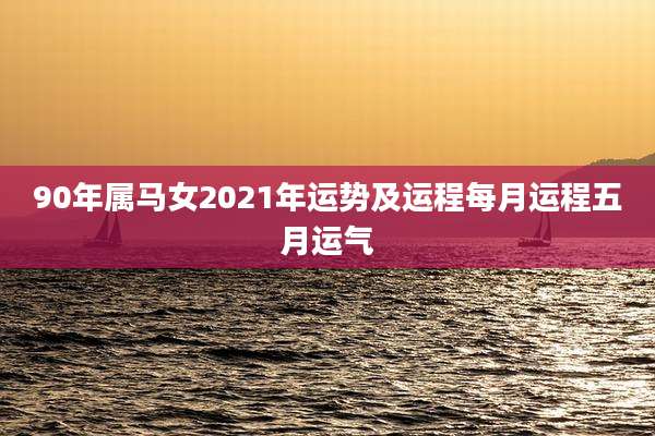 90年属马女2021年运势及运程每月运程五月运气